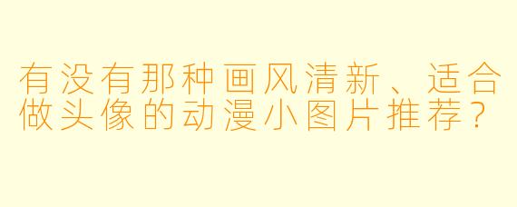 有没有那种画风清新、适合做头像的动漫小图片推荐？