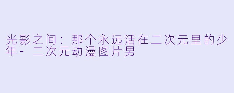 光影之间:那个永远活在二次元里的少年-二次元动漫图片男