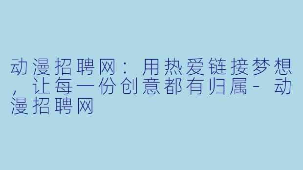 动漫招聘网：用热爱链接梦想，让每一份创意都有归属-动漫招聘网