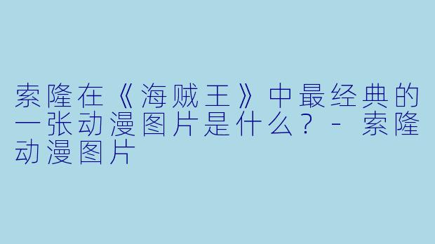 索隆在《海贼王》中最经典的一张动漫图片是什么？-索隆动漫图片
