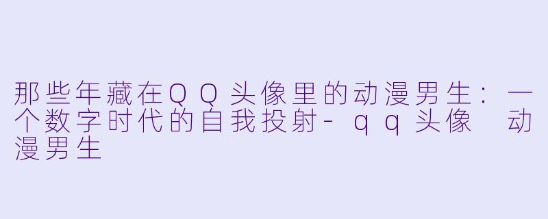 那些年藏在QQ头像里的动漫男生：一个数字时代的自我投射-qq头像 动漫男生