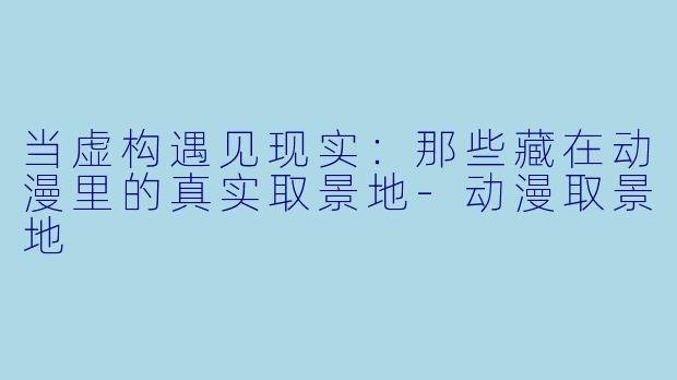 当虚构遇见现实：那些藏在动漫里的真实取景地-动漫取景地
