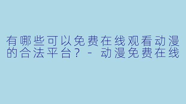 有哪些可以免费在线观看动漫的合法平台？