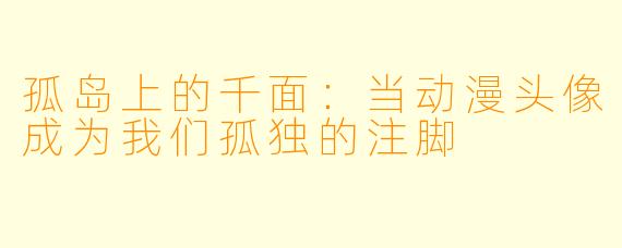 孤岛上的千面:当动漫头像成为我们孤独的注脚