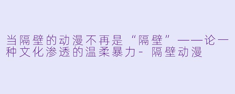 当隔壁的动漫不再是“隔壁”——论一种文化渗透的温柔暴力-隔壁动漫