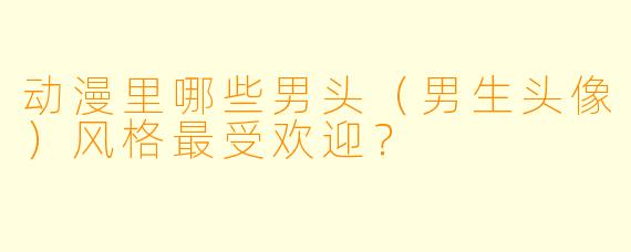 动漫里哪些男头(男生头像)风格最受欢迎?