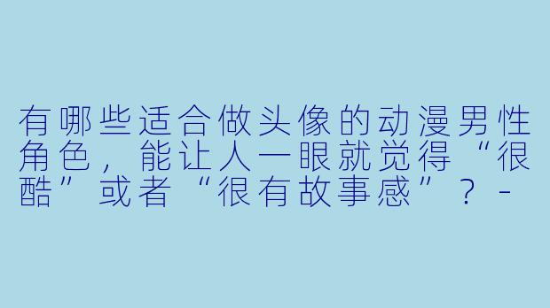 有哪些适合做头像的动漫男性角色,能让人一眼就觉得“很酷”或者“很有故事感”?-动漫男头像