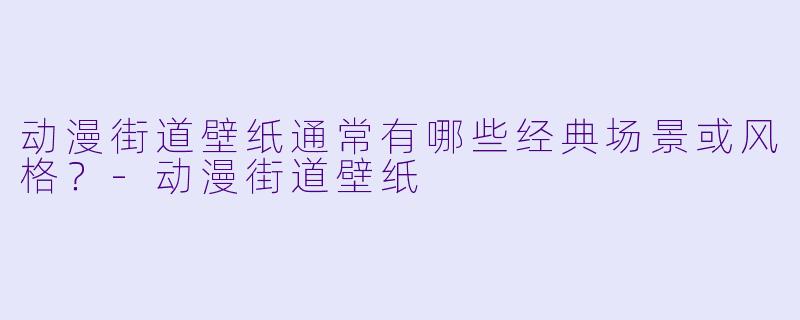 动漫街道壁纸通常有哪些经典场景或风格？-动漫街道壁纸