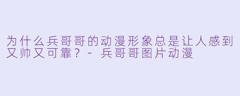 为什么兵哥哥的动漫形象总是让人感到又帅又可靠？-兵哥哥图片动漫