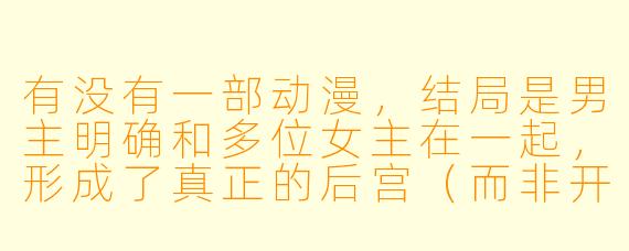 有没有一部动漫，结局是男主明确和多位女主在一起，形成了真正的后宫（而非开放式或暧昧结局）？