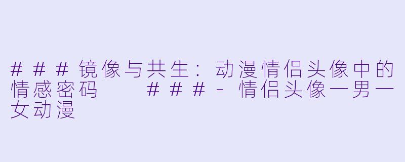 ###镜像与共生:动漫情侣头像中的情感密码
###-情侣头像一男一女动漫