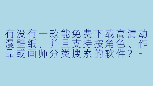 有没有一款能免费下载高清动漫壁纸，并且支持按角色、作品或画师分类搜索的软件？