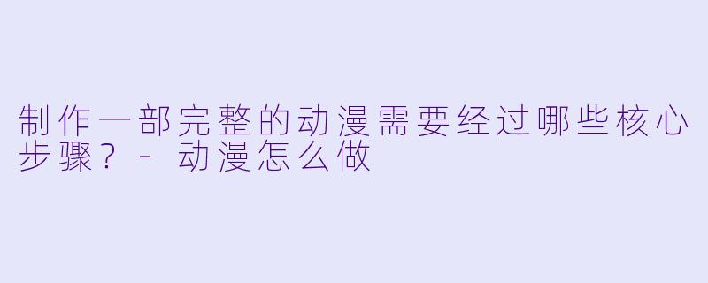 制作一部完整的动漫需要经过哪些核心步骤?-动漫怎么做