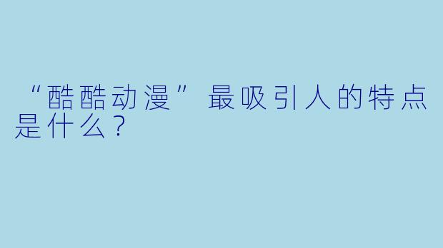 “酷酷动漫”最吸引人的特点是什么？
