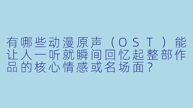 有哪些动漫原声（OST）能让人一听就瞬间回忆起整部作品的核心情感或名场面？
