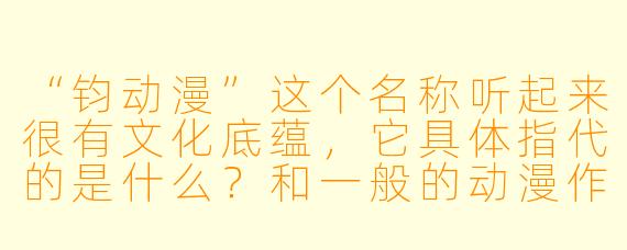 “钧动漫”这个名称听起来很有文化底蕴,它具体指代的是什么?和一般的动漫作品相比有什么独特之处吗?