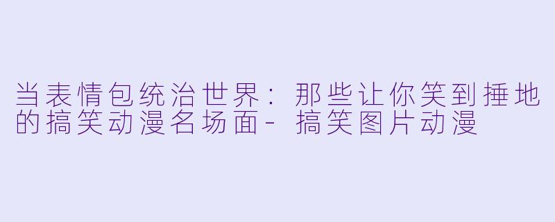 当表情包统治世界：那些让你笑到捶地的搞笑动漫名场面