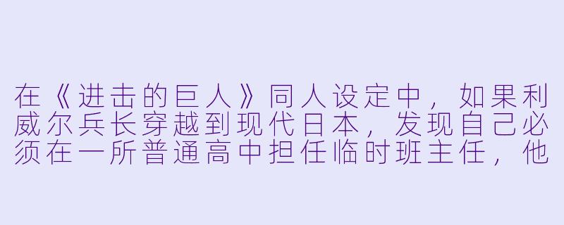 在《进击的巨人》同人设定中，如果利威尔兵长穿越到现代日本，发现自己必须在一所普通高中担任临时班主任，他会在开学第一课上对全班同学说什么？-h同人动漫