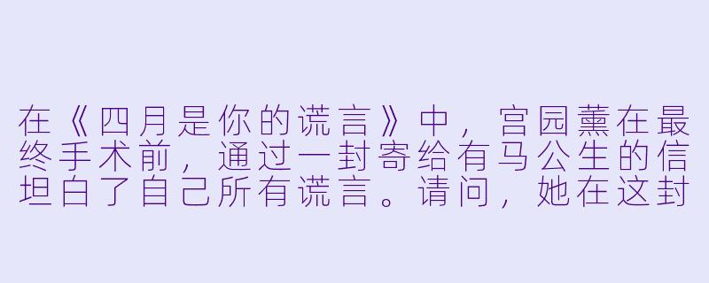 在《四月是你的谎言》中，宫园薰在最终手术前，通过一封寄给有马公生的信坦白了自己所有谎言。请问，她在这封信中揭示的“最大的谎言”是什么？