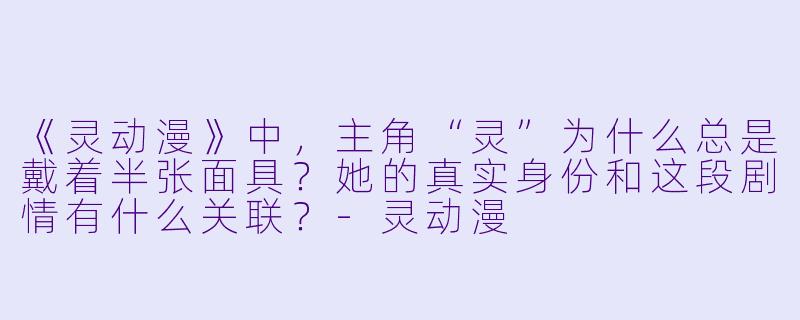 《灵动漫》中，主角“灵”为什么总是戴着半张面具？她的真实身份和这段剧情有什么关联？