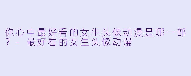你心中最好看的女生头像动漫是哪一部？