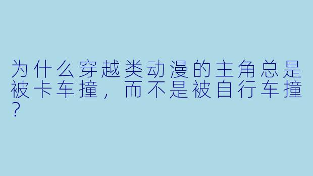 为什么穿越类动漫的主角总是被卡车撞，而不是被自行车撞？