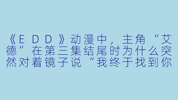《EDD》动漫中，主角“艾德”在第三集结尾时为什么突然对着镜子说“我终于找到你了”？这句话有什么深层含义？