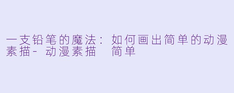 一支铅笔的魔法:如何画出简单的动漫素描-动漫素描 简单