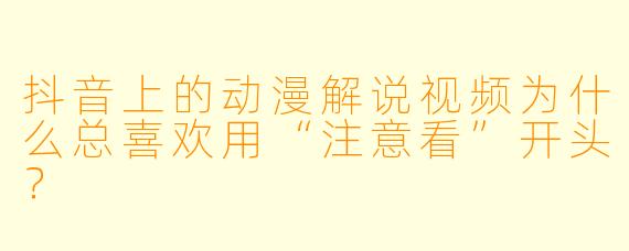 抖音上的动漫解说视频为什么总喜欢用“注意看”开头？