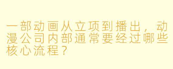 一部动画从立项到播出，动漫公司内部通常要经过哪些核心流程？