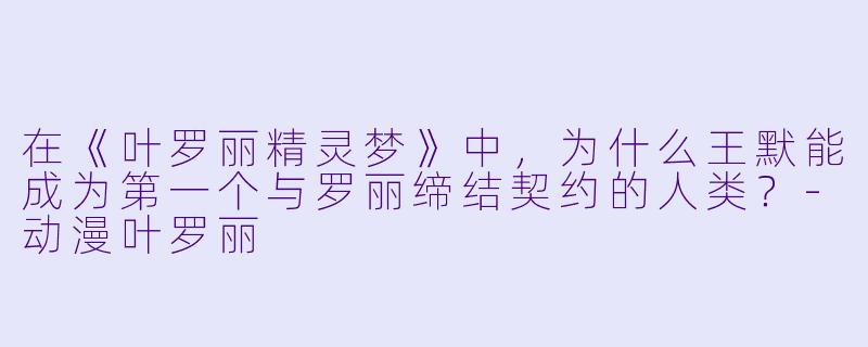 在《叶罗丽精灵梦》中，为什么王默能成为第一个与罗丽缔结契约的人类？
