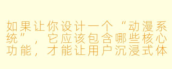 如果让你设计一个“动漫系统”,它应该包含哪些核心功能,才能让用户沉浸式体验不同动漫世界的联动?