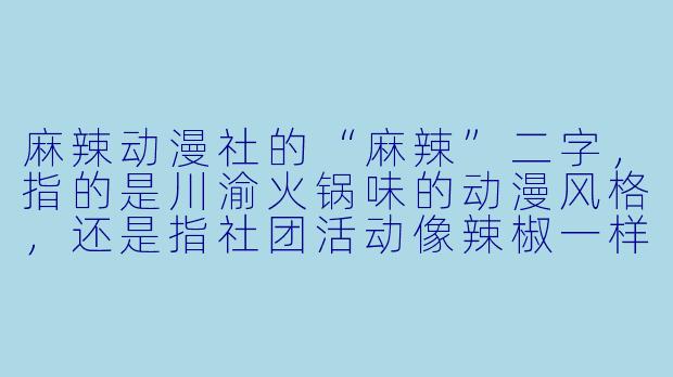 麻辣动漫社的“麻辣”二字，指的是川渝火锅味的动漫风格，还是指社团活动像辣椒一样让人上头？