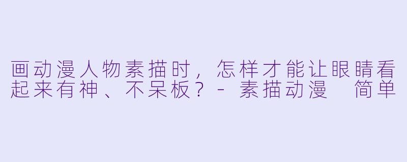 画动漫人物素描时，怎样才能让眼睛看起来有神、不呆板？