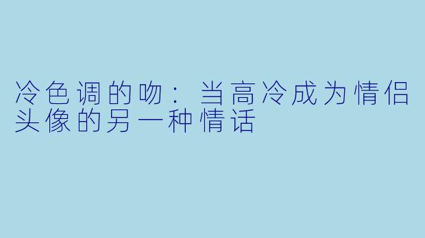 冷色调的吻：当高冷成为情侣头像的另一种情话