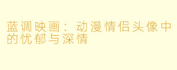 蓝调映画：动漫情侣头像中的忧郁与深情
