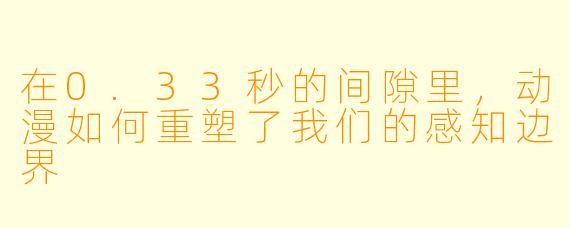 在0.33秒的间隙里,动漫如何重塑了我们的感知边界