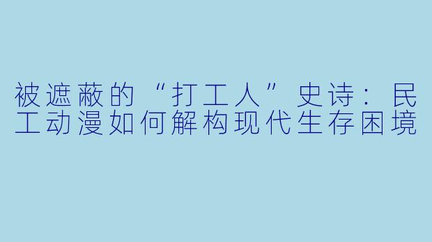 被遮蔽的“打工人”史诗:民工动漫如何解构现代生存困境