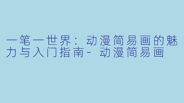 一笔一世界：动漫简易画的魅力与入门指南-动漫简易画
