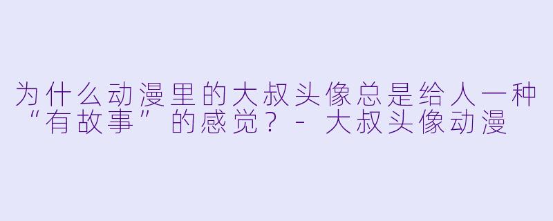 为什么动漫里的大叔头像总是给人一种“有故事”的感觉？