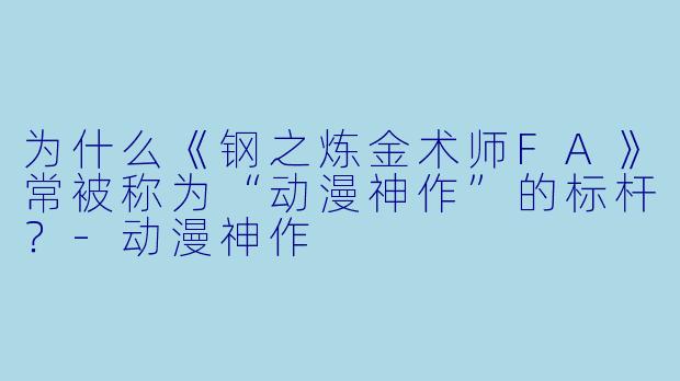 为什么《钢之炼金术师FA》常被称为“动漫神作”的标杆?-动漫神作