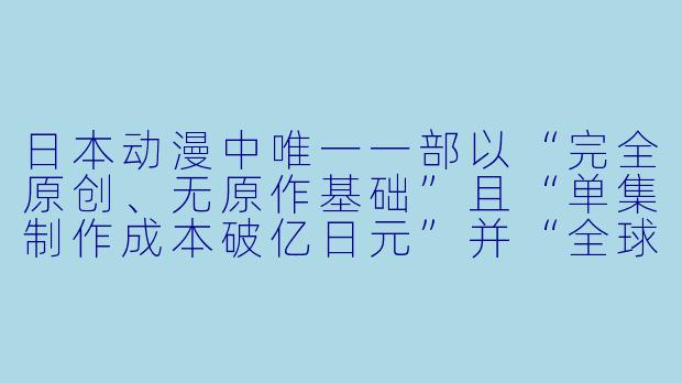 日本动漫中唯一一部以“完全原创、无原作基础”且“单集制作成本破亿日元”并“全球播放权被Netflix以天价买断”的作品是哪一部？