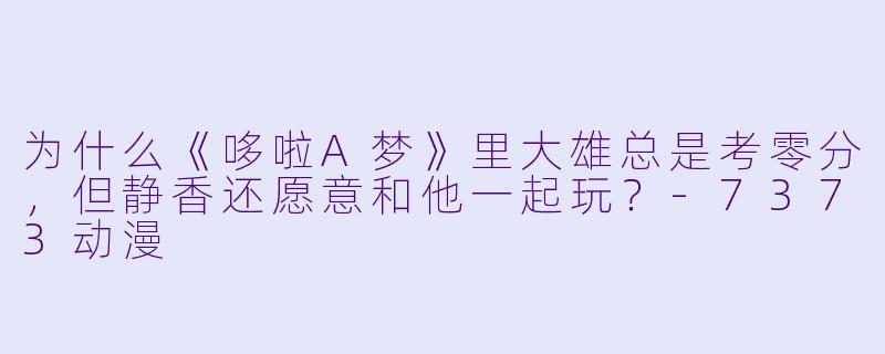 为什么《哆啦A梦》里大雄总是考零分，但静香还愿意和他一起玩？