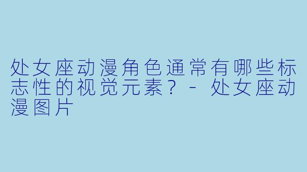 处女座动漫角色通常有哪些标志性的视觉元素？