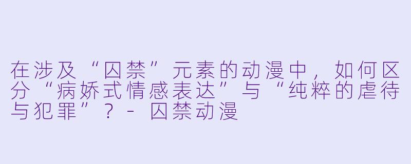 在涉及“囚禁”元素的动漫中，如何区分“病娇式情感表达”与“纯粹的虐待与犯罪”？-囚禁动漫