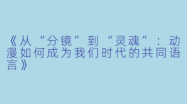 《从“分镜”到“灵魂”:动漫如何成为我们时代的共同语言》