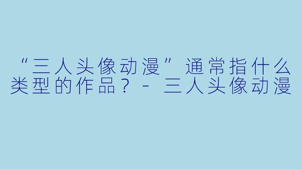 “三人头像动漫”通常指什么类型的作品？
