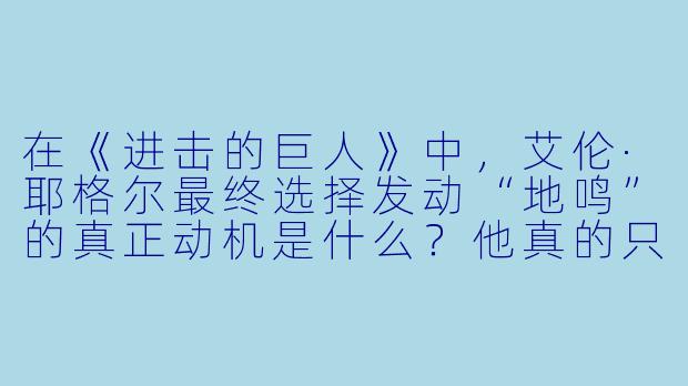 在《进击的巨人》中，艾伦·耶格尔最终选择发动“地鸣”的真正动机是什么？他真的只是为了保护帕拉迪岛吗？