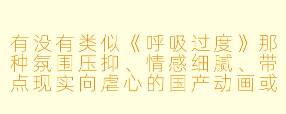 有没有类似《呼吸过度》那种氛围压抑、情感细腻、带点现实向虐心的国产动画或短片推荐？最好是画风简约、配乐抓人、后劲比较大的那种。