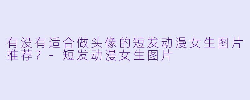 有没有适合做头像的短发动漫女生图片推荐？
